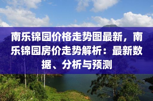 南樂錦園價格走勢圖最新，南樂錦園房價走勢解析：最新數(shù)據(jù)、分析與預(yù)測