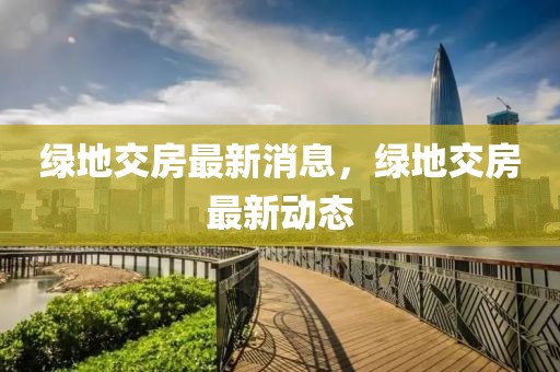綠地交房最新消息，綠地交房最新動態