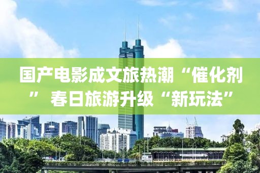 國產(chǎn)電影成文旅熱潮“催化劑” 春日旅游升級“新玩法”
