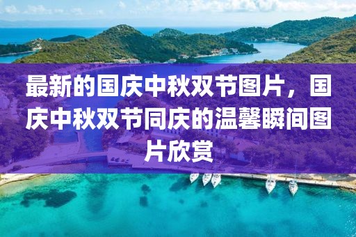 最新的國慶中秋雙節圖片，國慶中秋雙節同慶的溫馨瞬間圖片欣賞