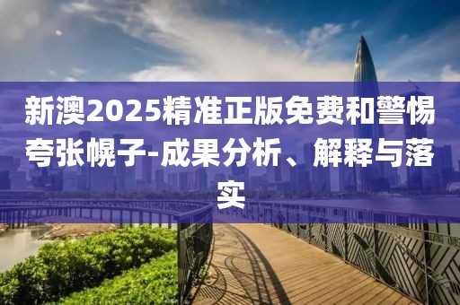 新澳2025精準正版免費和警惕夸張幌子-成果分析、解釋與落實