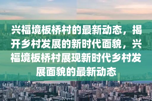 興福境板橋村的最新動態，揭開鄉村發展的新時代面貌，興福境板橋村展現新時代鄉村發展面貌的最新動態