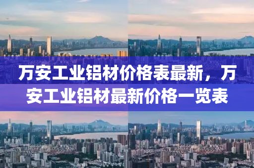 萬安工業鋁材價格表最新，萬安工業鋁材最新價格一覽表