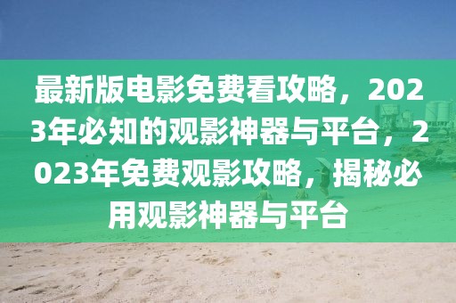 最新版電影免費(fèi)看攻略，2023年必知的觀影神器與平臺，2023年免費(fèi)觀影攻略，揭秘必用觀影神器與平臺