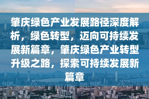 肇慶綠色產(chǎn)業(yè)發(fā)展路徑深度解析，綠色轉(zhuǎn)型，邁向可持續(xù)發(fā)展新篇章，肇慶綠色產(chǎn)業(yè)轉(zhuǎn)型升級之路，探索可持續(xù)發(fā)展新篇章