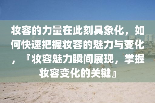 妝容的力量在此刻具象化，如何快速把握妝容的魅力與變化，『妝容魅力瞬間展現(xiàn)，掌握妝容變化的關(guān)鍵』