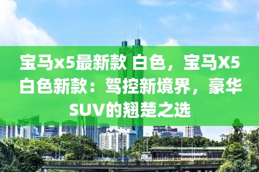 寶馬x5最新款 白色，寶馬X5白色新款：駕控新境界，豪華SUV的翹楚之選
