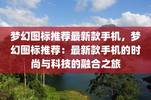 夢幻圖標推薦最新款手機，夢幻圖標推薦：最新款手機的時尚與科技的融合之旅