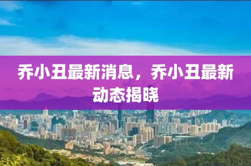 喬小丑最新消息，喬小丑最新動態(tài)揭曉