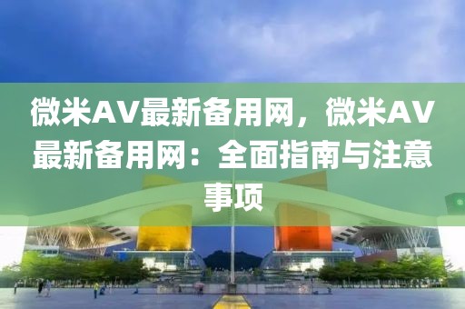 微米AV最新備用網，微米AV最新備用網：全面指南與注意事項