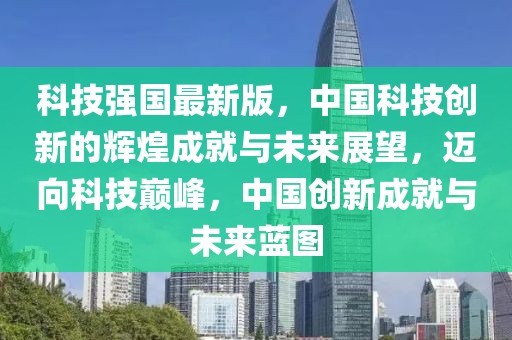 科技強國最新版，中國科技創(chuàng)新的輝煌成就與未來展望，邁向科技巔峰，中國創(chuàng)新成就與未來藍圖