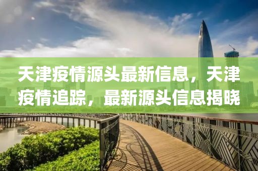 天津疫情源頭最新信息，天津疫情追蹤，最新源頭信息揭曉