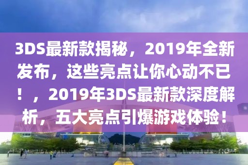3DS最新款揭秘，2019年全新發布，這些亮點讓你心動不已！，2019年3DS最新款深度解析，五大亮點引爆游戲體驗！