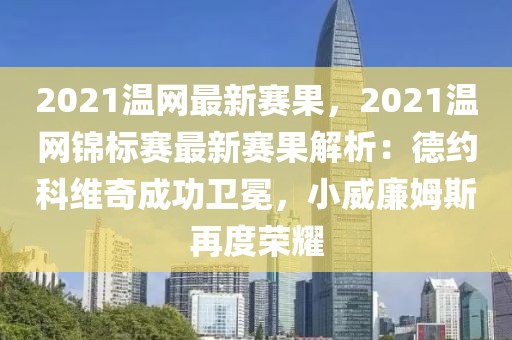 2021溫網最新賽果，2021溫網錦標賽最新賽果解析：德約科維奇成功衛冕，小威廉姆斯再度榮耀