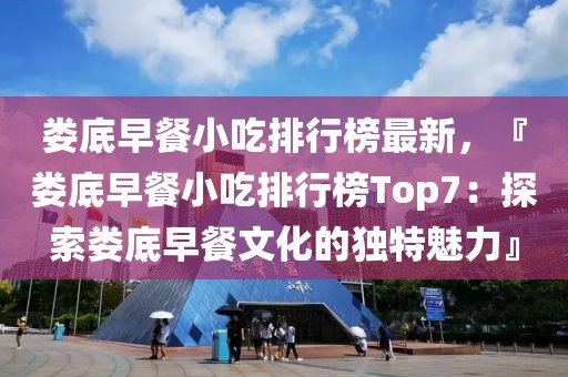 婁底早餐小吃排行榜最新，『婁底早餐小吃排行榜Top7：探索婁底早餐文化的獨特魅力』