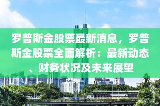 羅普斯金股票最新消息，羅普斯金股票全面解析：最新動態、財務狀況及未來展望