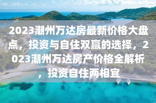 2023潮州萬達房最新價格大盤點，投資與自住雙贏的選擇，2023潮州萬達房產價格全解析，投資自住兩相宜
