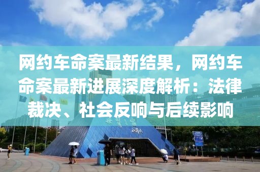 網(wǎng)約車命案最新結(jié)果，網(wǎng)約車命案最新進(jìn)展深度解析：法律裁決、社會反響與后續(xù)影響