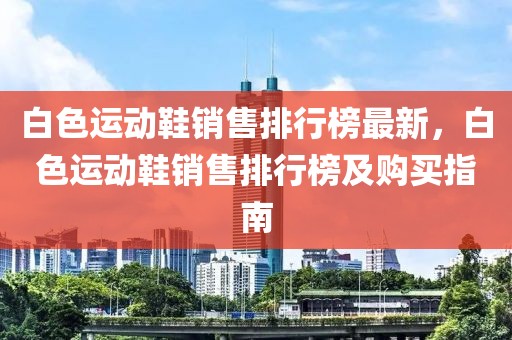 白色運動鞋銷售排行榜最新，白色運動鞋銷售排行榜及購買指南