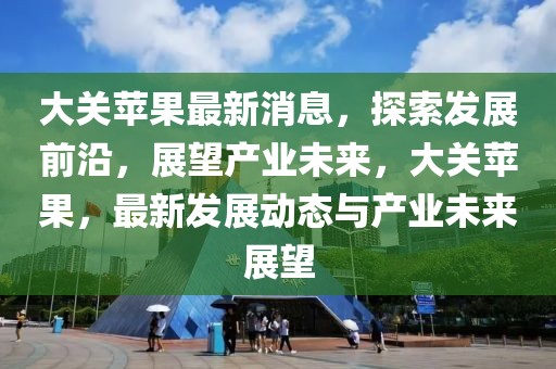 大關蘋果最新消息，探索發展前沿，展望產業未來，大關蘋果，最新發展動態與產業未來展望