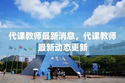 代課教師最新消息，代課教師最新動(dòng)態(tài)更新