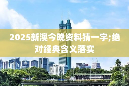 2025新澳今晚資料猜一字;絕對經典含義落實