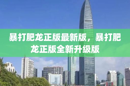 暴打肥龍正版最新版，暴打肥龍正版全新升級版