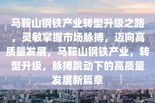 馬鞍山鋼鐵產(chǎn)業(yè)轉(zhuǎn)型升級之路，靈敏掌握市場脈搏，邁向高質(zhì)量發(fā)展，馬鞍山鋼鐵產(chǎn)業(yè)，轉(zhuǎn)型升級，脈搏跳動下的高質(zhì)量發(fā)展新篇章