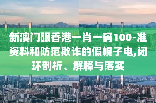 新澳門跟香港一肖一碼100-準資料和防范欺詐的假幌子電,閉環剖析、解釋與落實