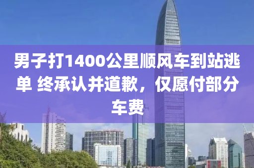 男子打1400公里順風車到站逃單 終承認并道歉，僅愿付部分車費