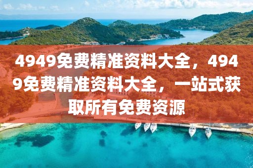 4949免費精準資料大全，4949免費精準資料大全，一站式獲取所有免費資源