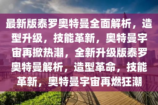 最新版泰羅奧特曼全面解析，造型升級，技能革新，奧特曼宇宙再掀熱潮，全新升級版泰羅奧特曼解析，造型革命，技能革新，奧特曼宇宙再燃狂潮