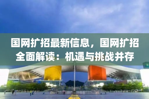 國網(wǎng)擴(kuò)招最新信息，國網(wǎng)擴(kuò)招全面解讀：機(jī)遇與挑戰(zhàn)并存