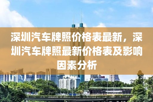 深圳汽車牌照價格表最新，深圳汽車牌照最新價格表及影響因素分析