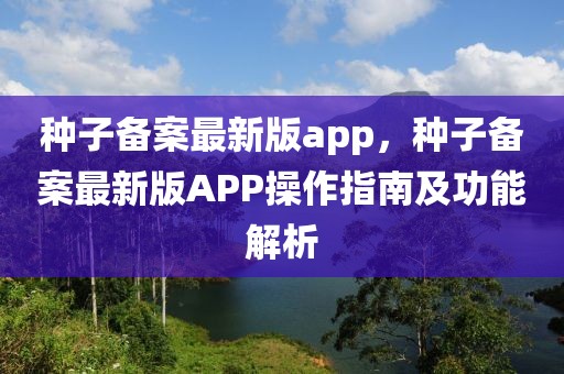種子備案最新版app，種子備案最新版APP操作指南及功能解析