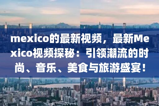 mexico的最新視頻，最新Mexico視頻探秘：引領潮流的時尚、音樂、美食與旅游盛宴！