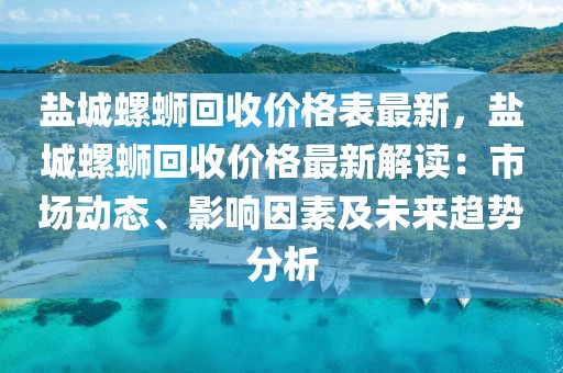 鹽城螺螄回收價格表最新，鹽城螺螄回收價格最新解讀：市場動態、影響因素及未來趨勢分析