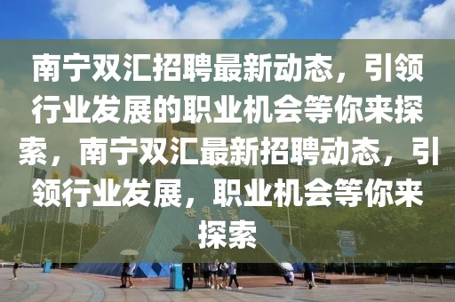南寧雙匯招聘最新動態，引領行業發展的職業機會等你來探索，南寧雙匯最新招聘動態，引領行業發展，職業機會等你來探索