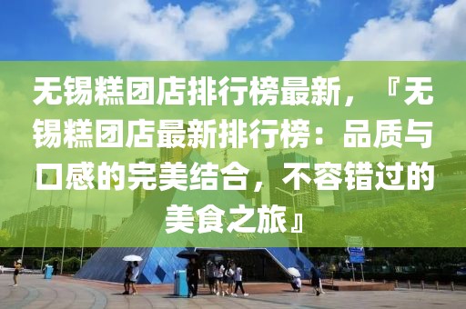無錫糕團店排行榜最新，『無錫糕團店最新排行榜：品質與口感的完美結合，不容錯過的美食之旅』