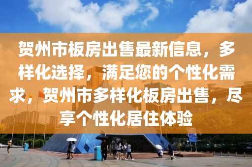 賀州市板房出售最新信息，多樣化選擇，滿足您的個性化需求，賀州市多樣化板房出售，盡享個性化居住體驗