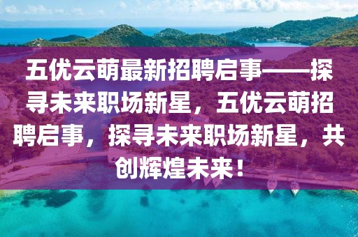 五優云萌最新招聘啟事——探尋未來職場新星，五優云萌招聘啟事，探尋未來職場新星，共創輝煌未來！