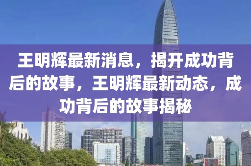 王明輝最新消息，揭開成功背后的故事，王明輝最新動態，成功背后的故事揭秘