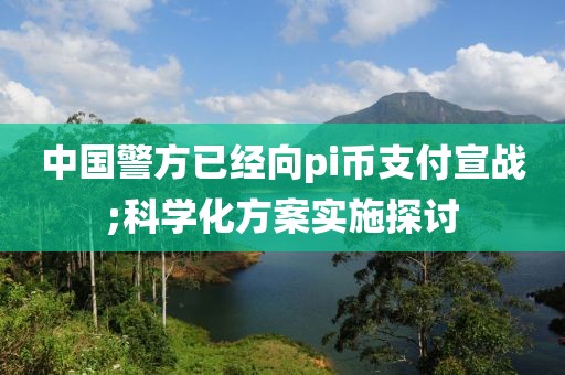 中國警方已經(jīng)向pi幣支付宣戰(zhàn);科學(xué)化方案實施探討