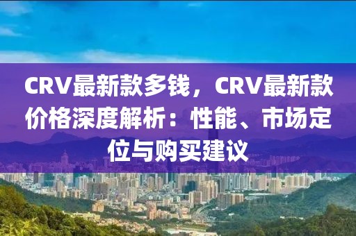 CRV最新款多錢，CRV最新款價格深度解析：性能、市場定位與購買建議