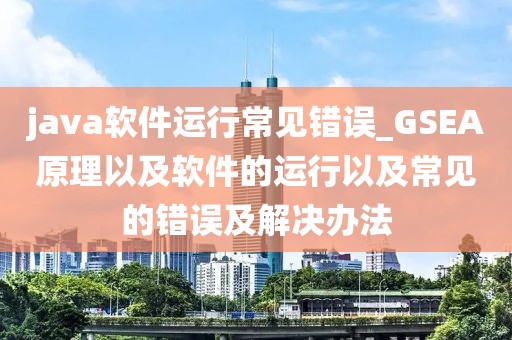 java軟件運行常見錯誤_GSEA原理以及軟件的運行以及常見的錯誤及解決辦法