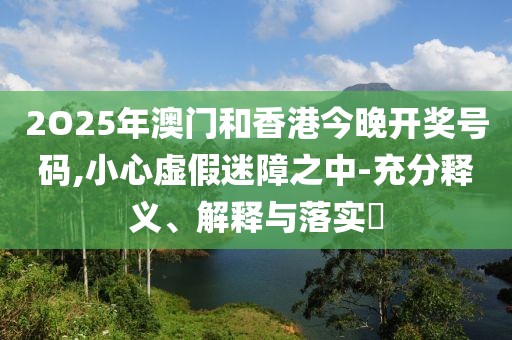 2O25年澳門和香港今晚開獎號碼,小心虛假迷障之中-充分釋義、解釋與落實?
