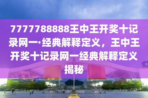7777788888王中王開獎十記錄網(wǎng)一·經(jīng)典解釋定義，王中王開獎十記錄網(wǎng)一經(jīng)典解釋定義揭秘