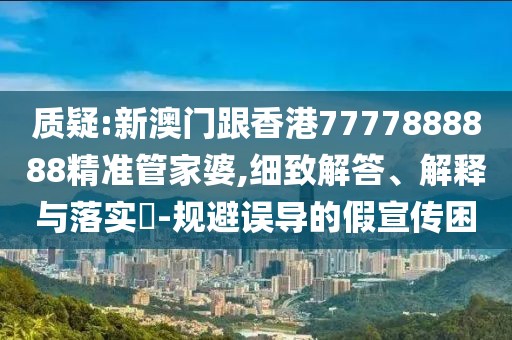 質疑:新澳門跟香港7777888888精準管家婆,細致解答、解釋與落實?-規避誤導的假宣傳困