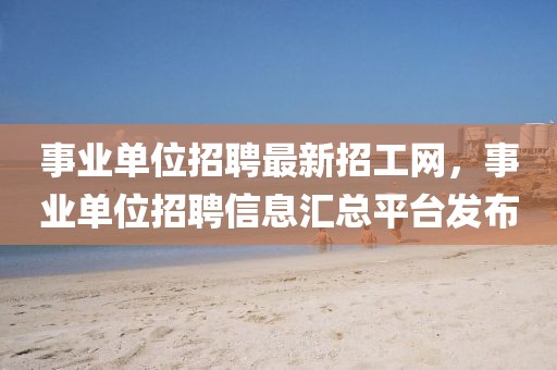 事業(yè)單位招聘最新招工網(wǎng)，事業(yè)單位招聘信息匯總平臺(tái)發(fā)布
