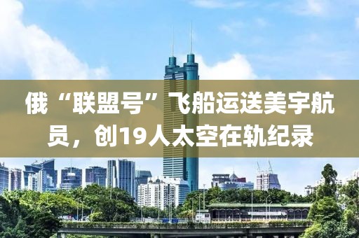 俄“聯盟號”飛船運送美宇航員，創19人太空在軌紀錄